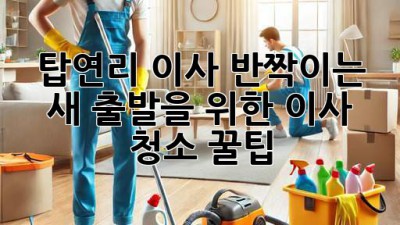 🏡✨ 탑연리 이사, 반짝이는 새 출발을 위한 이사 청소 꿀팁! 🧽